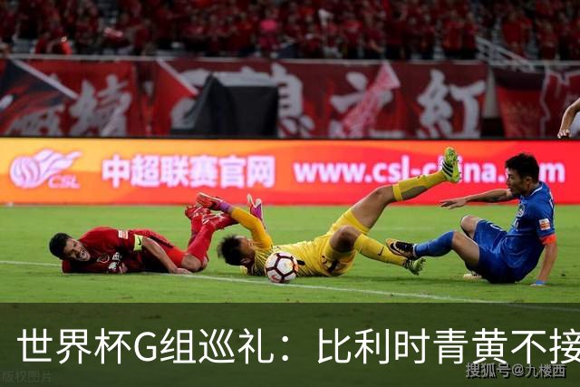 世界杯G组巡礼：比利时青黄不接 伊朗赴美参赛风波不断