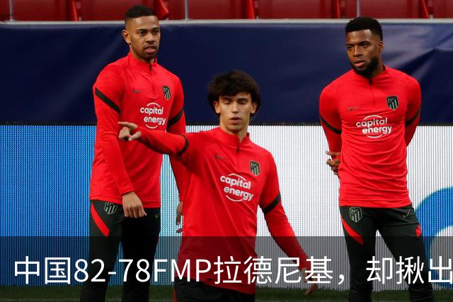 中国82-78FMP拉德尼基，却揪出最差球员，他上场15分钟中国输14分
