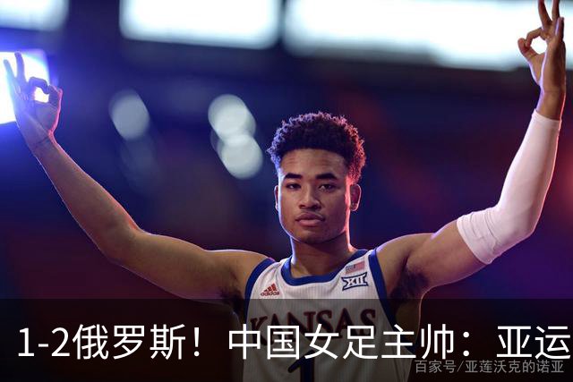 1-2俄罗斯！中国女足主帅：亚运备战需要这样高质量的热身赛